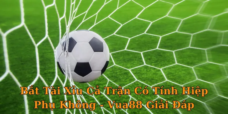 Bắt Tài Xỉu Cả Trận Có Tính Hiệp Phụ Không - Vua88 Giải Đáp