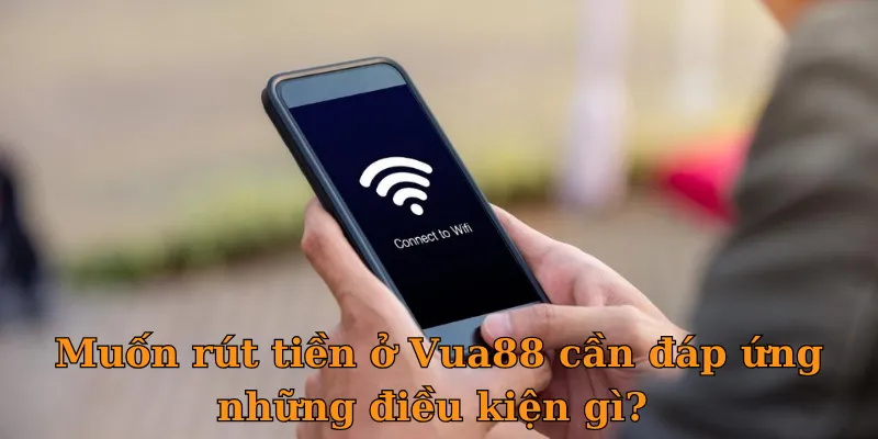 Muốn rút tiền ở Vua88 cần đáp ứng những điều kiện gì?