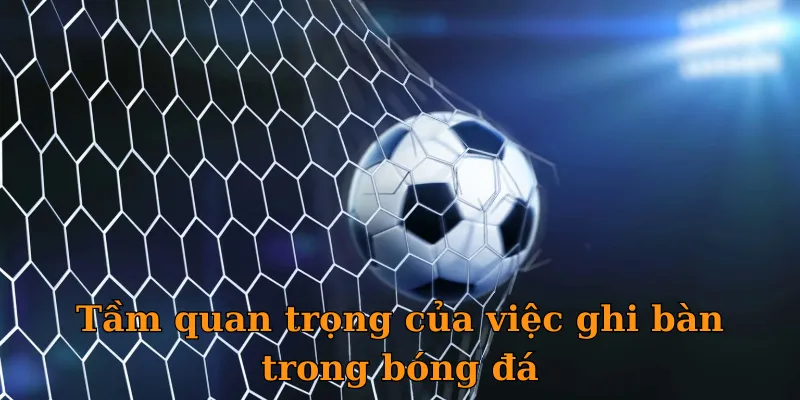 Tầm quan trọng của việc ghi bàn trong bóng đá
