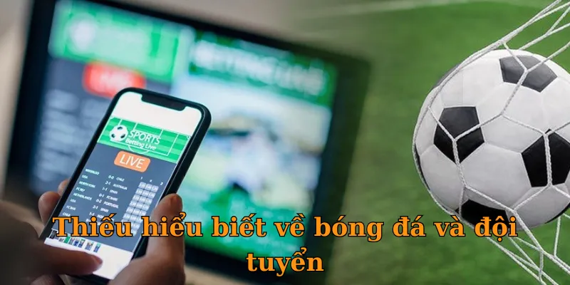 Thiếu hiểu biết về bóng đá và đội tuyển