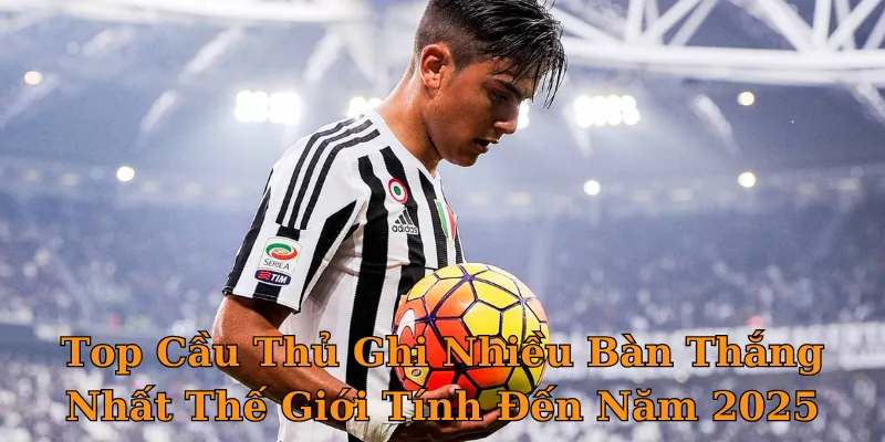 Top Cầu Thủ Ghi Nhiều Bàn Thắng Nhất Thế Giới Tính Đến Năm 2025