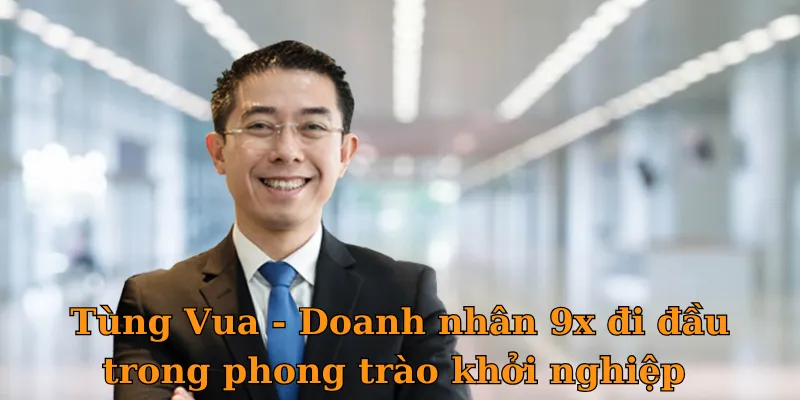 Tùng Vua - Doanh nhân 9x đi đầu trong phong trào khởi nghiệp