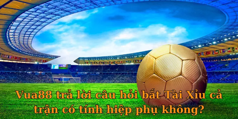 Vua88 trả lời câu hỏi bắt Tài Xỉu cả trận có tính hiệp phụ không?